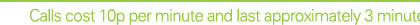 Calls cost 10p per minute and last approximately 3 minutes