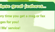 Plus you also get these great features... Sends you an SMS every time you get a msg or fax Takes voicemail messages for you! Gives you a FREE ‘Find Me’ service! Free fax to email!  Allows you to record your own greeting and voicemail messages Protects you from unwelcome or nuisance callers! 