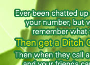 Ever been chatted up and given someone your number, but were too drunk to remember what they were like?  Then get a Ditch Or Date Number!  Then when they call and leave a msg, you and your friends can rate how sleazy, cheesy, desperate, funny, sweet or up for it the person is!